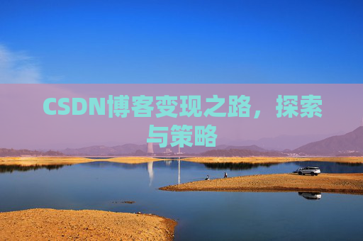 CSDN博客变现之路,探索与策略 CSDN博客变现之路,探索与策略